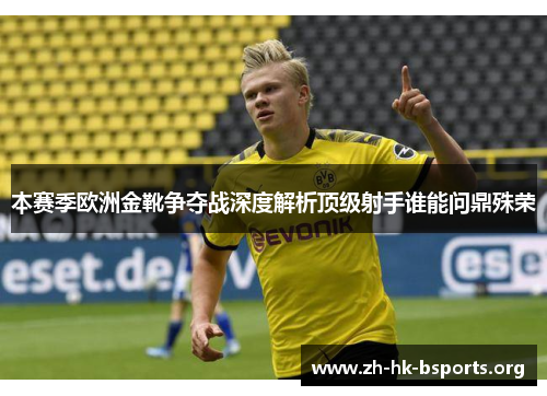 本赛季欧洲金靴争夺战深度解析顶级射手谁能问鼎殊荣 本赛季欧洲金靴争夺战深度解析顶级射手谁能问鼎殊荣