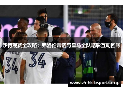 沙特观赛全攻略:弗洛伦蒂诺与皇马全队精彩互动回顾 沙特观赛全攻略:弗洛伦蒂诺与皇马全队精彩互动回顾