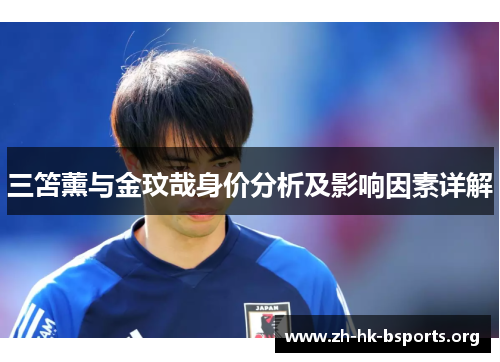 三笘薰与金玟哉身价分析及影响因素详解 三笘薰与金玟哉身价分析及影响因素详解