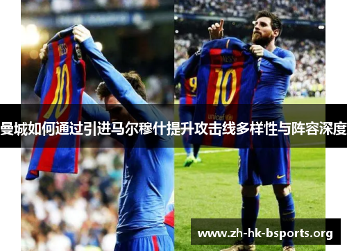 曼城如何通过引进马尔穆什提升攻击线多样性与阵容深度 曼城如何通过引进马尔穆什提升攻击线多样性与阵容深度
