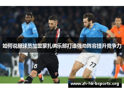 如何说服球员加盟蒙扎俱乐部打造强劲阵容提升竞争力 如何说服球员加盟蒙扎俱乐部打造强劲阵容提升竞争力