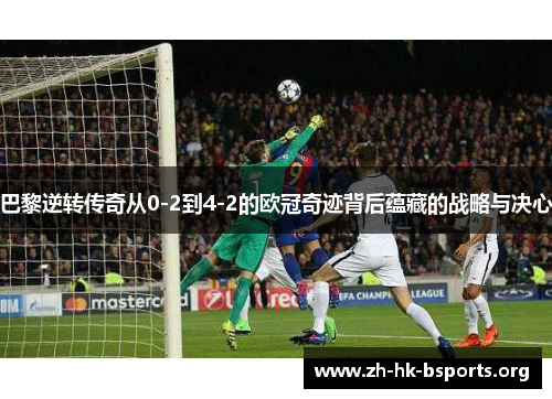 巴黎逆转传奇从0-2到4-2的欧冠奇迹背后蕴藏的战略与决心 巴黎逆转传奇从0-2到4-2的欧冠奇迹背后蕴藏的战略与决心