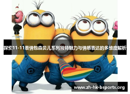 探索11-11表情包森贝儿系列独特魅力与情感表达的多维度解析 探索11-11表情包森贝儿系列独特魅力与情感表达的多维度解析