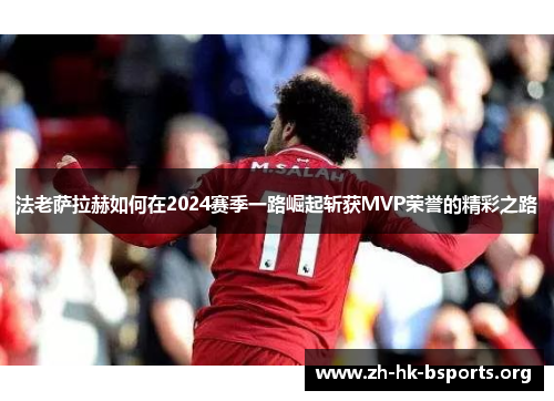 法老萨拉赫如何在2024赛季一路崛起斩获MVP荣誉的精彩之路 法老萨拉赫如何在2024赛季一路崛起斩获MVP荣誉的精彩之路