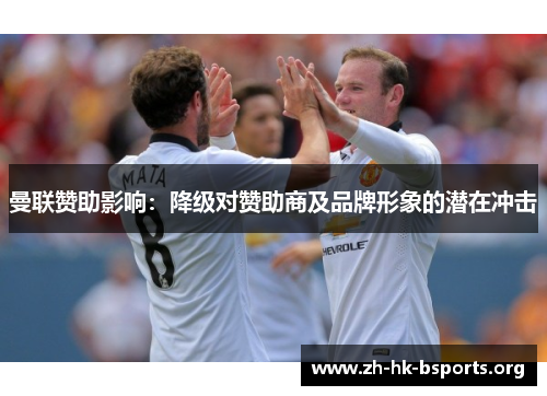 曼联赞助影响:降级对赞助商及品牌形象的潜在冲击 曼联赞助影响:降级对赞助商及品牌形象的潜在冲击