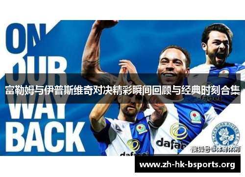 富勒姆与伊普斯维奇对决精彩瞬间回顾与经典时刻合集 富勒姆与伊普斯维奇对决精彩瞬间回顾与经典时刻合集