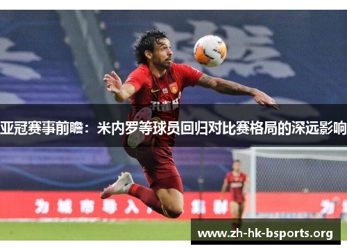 亚冠赛事前瞻:米内罗等球员回归对比赛格局的深远影响 亚冠赛事前瞻:米内罗等球员回归对比赛格局的深远影响