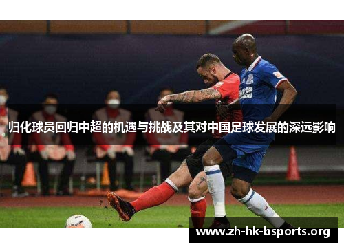 归化球员回归中超的机遇与挑战及其对中国足球发展的深远影响 归化球员回归中超的机遇与挑战及其对中国足球发展的深远影响