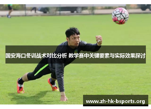 国安海口冬训战术对比分析 教学赛中关键要素与实际效果探讨 国安海口冬训战术对比分析 教学赛中关键要素与实际效果探讨