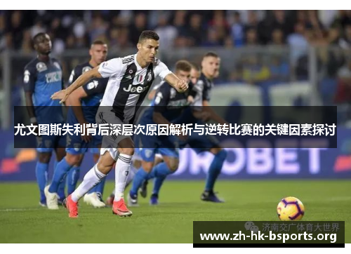 尤文图斯失利背后深层次原因解析与逆转比赛的关键因素探讨 尤文图斯失利背后深层次原因解析与逆转比赛的关键因素探讨