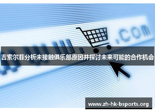 吉索尔菲分析未接触俱乐部原因并探讨未来可能的合作机会