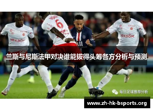 兰斯与尼斯法甲对决谁能拔得头筹各方分析与预测 兰斯与尼斯法甲对决谁能拔得头筹各方分析与预测