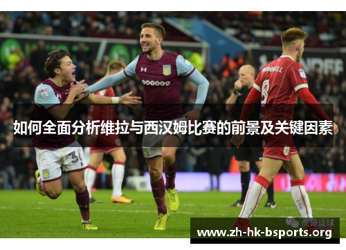 如何全面分析维拉与西汉姆比赛的前景及关键因素 如何全面分析维拉与西汉姆比赛的前景及关键因素