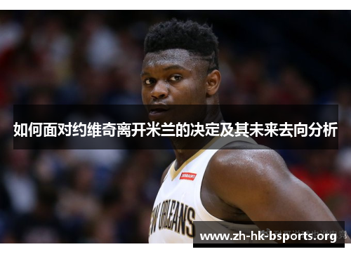 如何面对约维奇离开米兰的决定及其未来去向分析 如何面对约维奇离开米兰的决定及其未来去向分析