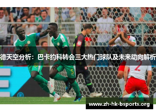 德天空分析:巴卡约科转会三大热门球队及未来动向解析 德天空分析:巴卡约科转会三大热门球队及未来动向解析