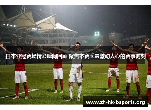 日本亚冠赛场精彩瞬间回顾 聚焦本赛季最激动人心的赛事时刻 日本亚冠赛场精彩瞬间回顾 聚焦本赛季最激动人心的赛事时刻