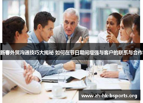 新春外贸沟通技巧大揭秘 如何在节日期间增强与客户的联系与合作 新春外贸沟通技巧大揭秘 如何在节日期间增强与客户的联系与合作