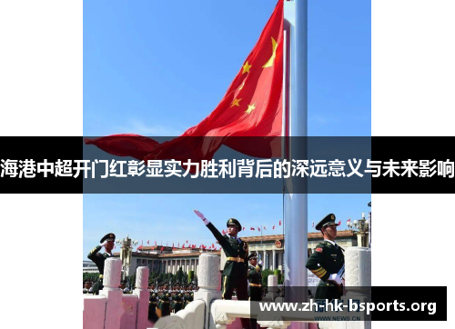 海港中超开门红彰显实力胜利背后的深远意义与未来影响 海港中超开门红彰显实力胜利背后的深远意义与未来影响