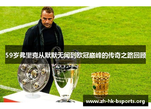59岁弗里克从默默无闻到欧冠巅峰的传奇之路回顾 59岁弗里克从默默无闻到欧冠巅峰的传奇之路回顾