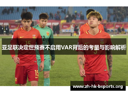 亚足联决定世预赛不启用VAR背后的考量与影响解析 亚足联决定世预赛不启用VAR背后的考量与影响解析