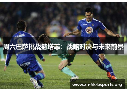 周六巴萨挑战赫塔菲:战略对决与未来前景 周六巴萨挑战赫塔菲:战略对决与未来前景