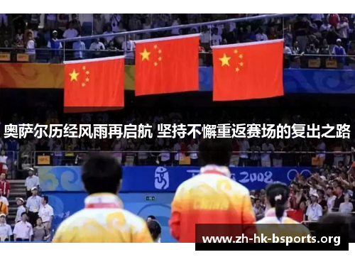 奥萨尔历经风雨再启航 坚持不懈重返赛场的复出之路 奥萨尔历经风雨再启航 坚持不懈重返赛场的复出之路