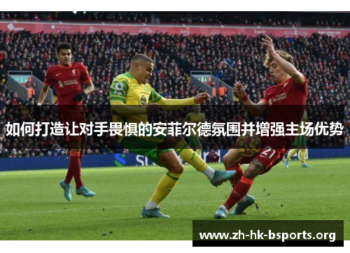 如何打造让对手畏惧的安菲尔德氛围并增强主场优势 如何打造让对手畏惧的安菲尔德氛围并增强主场优势
