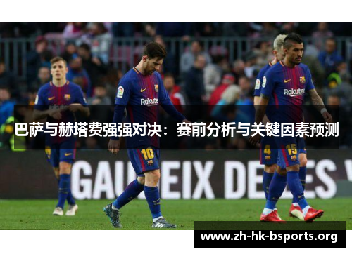 巴萨与赫塔费强强对决:赛前分析与关键因素预测 巴萨与赫塔费强强对决:赛前分析与关键因素预测