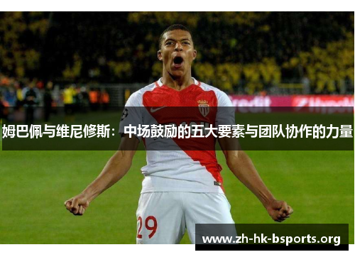 姆巴佩与维尼修斯:中场鼓励的五大要素与团队协作的力量 姆巴佩与维尼修斯:中场鼓励的五大要素与团队协作的力量