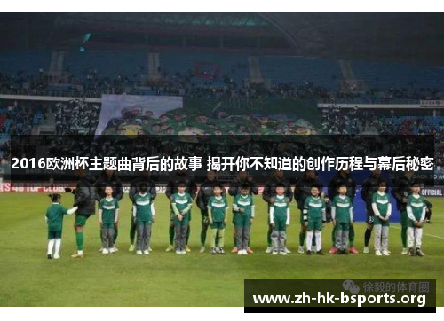 2016欧洲杯主题曲背后的故事 揭开你不知道的创作历程与幕后秘密 2016欧洲杯主题曲背后的故事 揭开你不知道的创作历程与幕后秘密