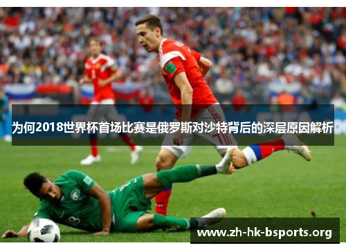 为何2018世界杯首场比赛是俄罗斯对沙特背后的深层原因解析 为何2018世界杯首场比赛是俄罗斯对沙特背后的深层原因解析