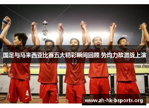 国足与马来西亚比赛五大精彩瞬间回顾 势均力敌激战上演 国足与马来西亚比赛五大精彩瞬间回顾 势均力敌激战上演