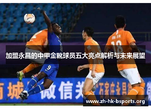 加盟永昌的中甲金靴球员五大亮点解析与未来展望