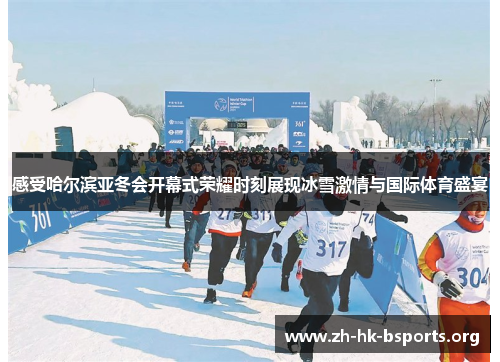 感受哈尔滨亚冬会开幕式荣耀时刻展现冰雪激情与国际体育盛宴