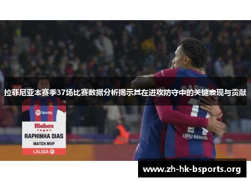 拉菲尼亚本赛季37场比赛数据分析揭示其在进攻防守中的关键表现与贡献