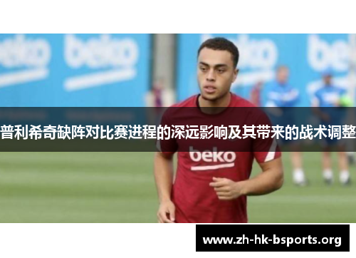 普利希奇缺阵对比赛进程的深远影响及其带来的战术调整 普利希奇缺阵对比赛进程的深远影响及其带来的战术调整