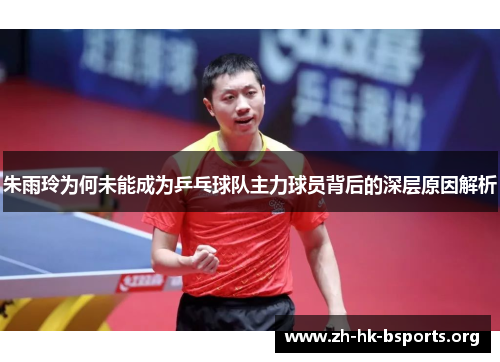 朱雨玲为何未能成为乒乓球队主力球员背后的深层原因解析 朱雨玲为何未能成为乒乓球队主力球员背后的深层原因解析
