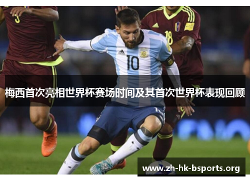 梅西首次亮相世界杯赛场时间及其首次世界杯表现回顾 梅西首次亮相世界杯赛场时间及其首次世界杯表现回顾