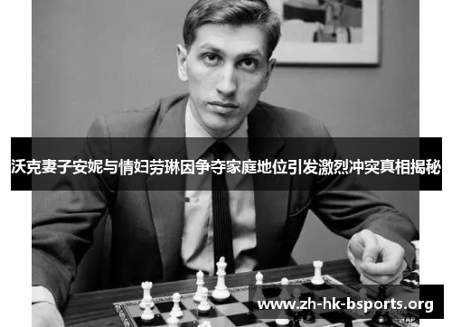 沃克妻子安妮与情妇劳琳因争夺家庭地位引发激烈冲突真相揭秘 沃克妻子安妮与情妇劳琳因争夺家庭地位引发激烈冲突真相揭秘
