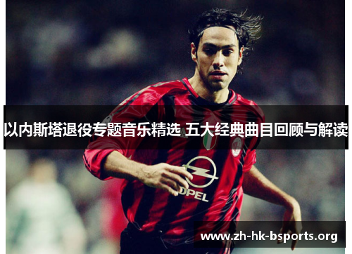 以内斯塔退役专题音乐精选 五大经典曲目回顾与解读 以内斯塔退役专题音乐精选 五大经典曲目回顾与解读