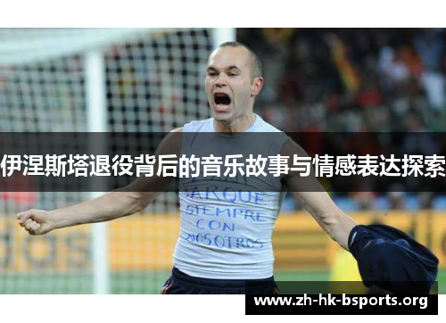 伊涅斯塔退役背后的音乐故事与情感表达探索 伊涅斯塔退役背后的音乐故事与情感表达探索