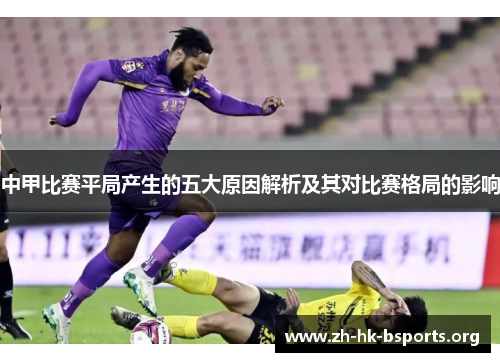 中甲比赛平局产生的五大原因解析及其对比赛格局的影响 中甲比赛平局产生的五大原因解析及其对比赛格局的影响