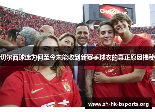 切尔西球迷为何至今未能收到新赛季球衣的真正原因揭秘 切尔西球迷为何至今未能收到新赛季球衣的真正原因揭秘