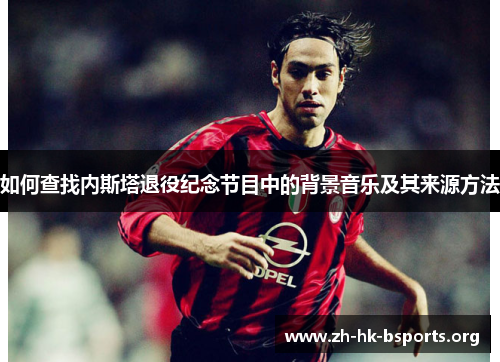 如何查找内斯塔退役纪念节目中的背景音乐及其来源方法 如何查找内斯塔退役纪念节目中的背景音乐及其来源方法