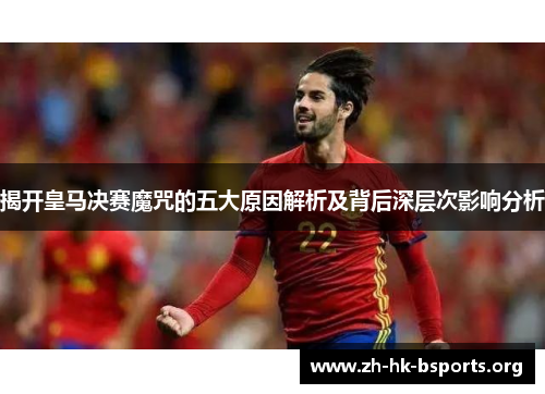 揭开皇马决赛魔咒的五大原因解析及背后深层次影响分析 揭开皇马决赛魔咒的五大原因解析及背后深层次影响分析