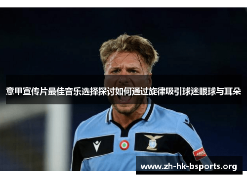 意甲宣传片最佳音乐选择探讨如何通过旋律吸引球迷眼球与耳朵 意甲宣传片最佳音乐选择探讨如何通过旋律吸引球迷眼球与耳朵