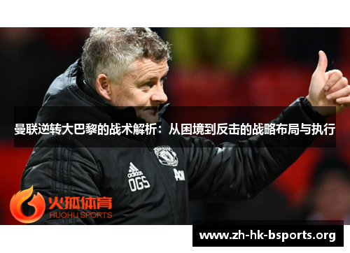 曼联逆转大巴黎的战术解析:从困境到反击的战略布局与执行 曼联逆转大巴黎的战术解析:从困境到反击的战略布局与执行