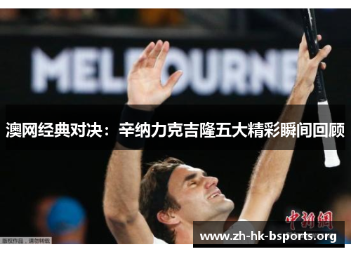 澳网经典对决:辛纳力克吉隆五大精彩瞬间回顾 澳网经典对决:辛纳力克吉隆五大精彩瞬间回顾