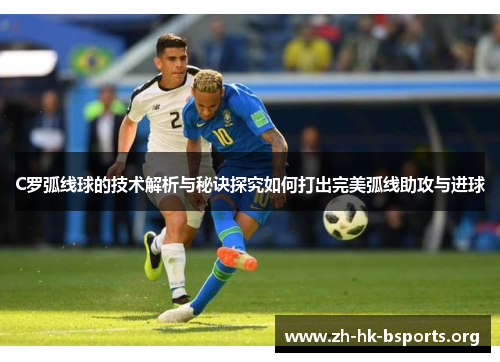 C罗弧线球的技术解析与秘诀探究如何打出完美弧线助攻与进球 C罗弧线球的技术解析与秘诀探究如何打出完美弧线助攻与进球