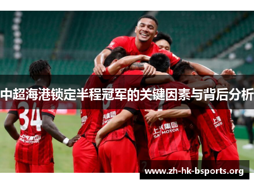 中超海港锁定半程冠军的关键因素与背后分析 中超海港锁定半程冠军的关键因素与背后分析